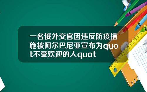 一名俄外交官因违反防疫措施被阿尔巴尼亚宣布为quot不受欢迎的人quot
