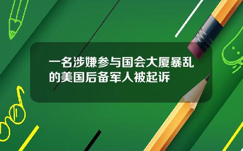 一名涉嫌参与国会大厦暴乱的美国后备军人被起诉