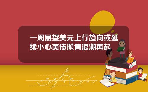 一周展望美元上行趋向或延续小心美债抛售浪潮再起