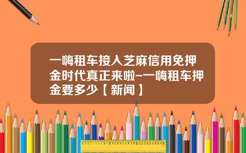 一嗨租车接入芝麻信用免押金时代真正来啦-一嗨租车押金要多少【新闻】