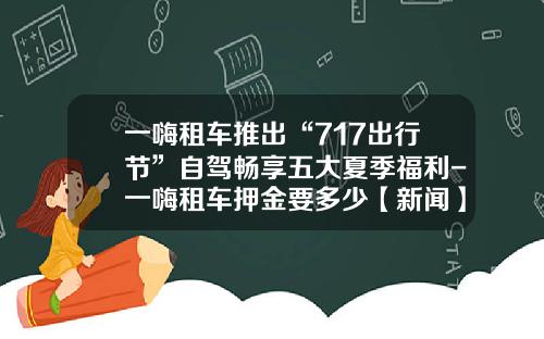一嗨租车推出“717出行节”自驾畅享五大夏季福利-一嗨租车押金要多少【新闻】