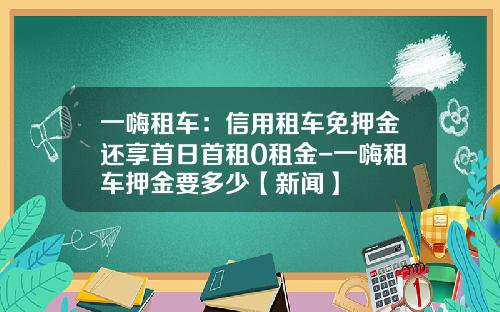 一嗨租车：信用租车免押金还享首日首租0租金-一嗨租车押金要多少【新闻】