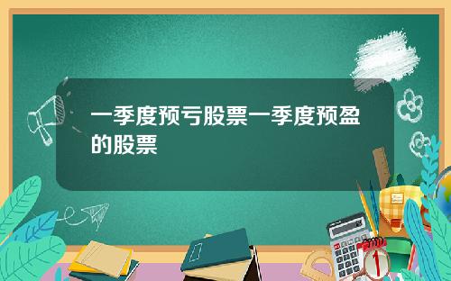 一季度预亏股票一季度预盈的股票
