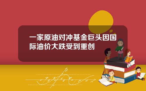 一家原油对冲基金巨头因国际油价大跌受到重创