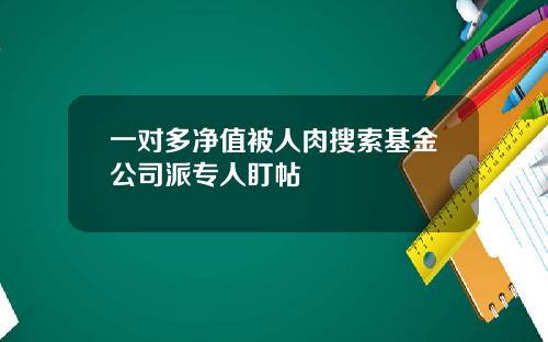一对多净值被人肉搜索基金公司派专人盯帖