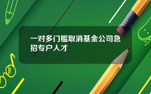 一对多门槛取消基金公司急招专户人才