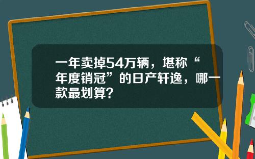 一年卖掉54万辆，堪称“年度销冠”的日产轩逸，哪一款最划算？