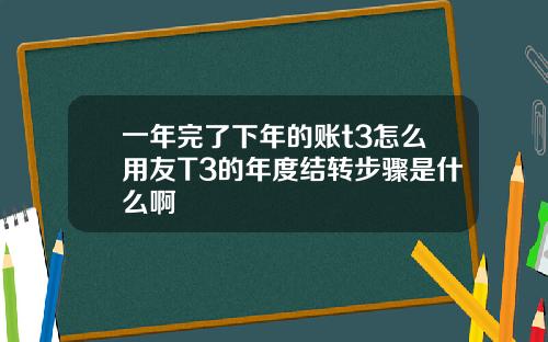一年完了下年的账t3怎么用友T3的年度结转步骤是什么啊