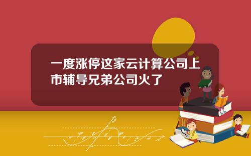 一度涨停这家云计算公司上市辅导兄弟公司火了