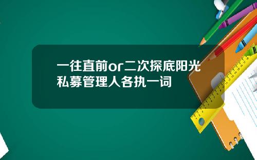 一往直前or二次探底阳光私募管理人各执一词