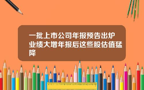 一批上市公司年报预告出炉业绩大增年报后这些股估值猛降