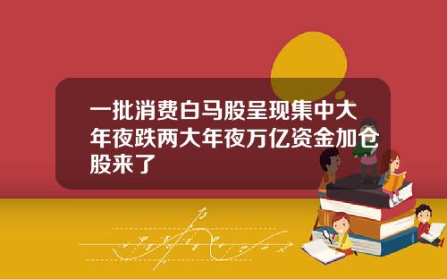 一批消费白马股呈现集中大年夜跌两大年夜万亿资金加仓股来了