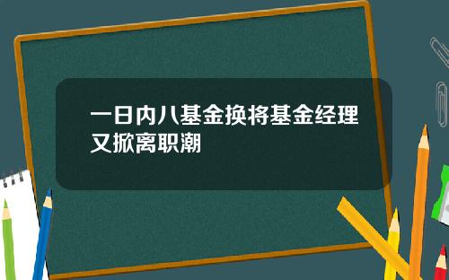 一日内八基金换将基金经理又掀离职潮