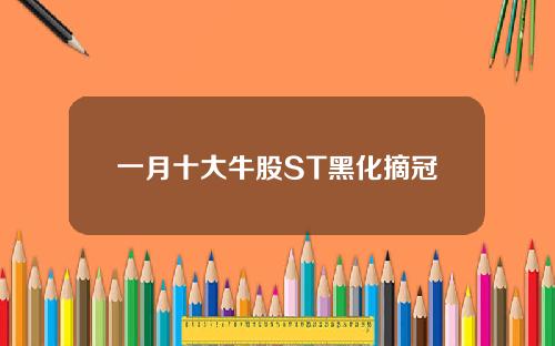 一月十大牛股ST黑化摘冠