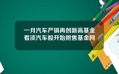 一月汽车产销再创新高基金看淡汽车股开始抛售基金网