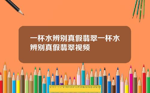 一杯水辨别真假翡翠一杯水辨别真假翡翠视频