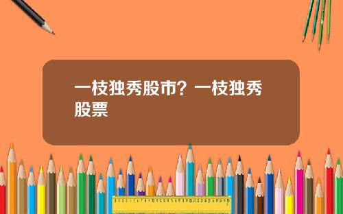一枝独秀股市？一枝独秀 股票