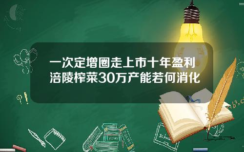 一次定增圈走上市十年盈利涪陵榨菜30万产能若何消化