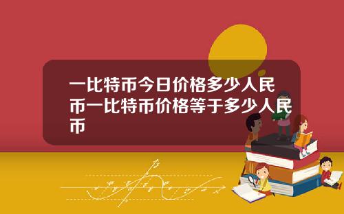 一比特币今日价格多少人民币一比特币价格等于多少人民币
