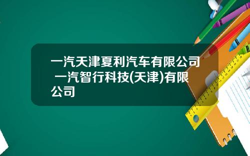 一汽天津夏利汽车有限公司 一汽智行科技(天津)有限公司