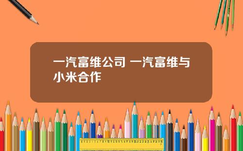 一汽富维公司 一汽富维与小米合作