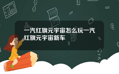 一汽红旗元宇宙怎么玩一汽红旗元宇宙新车