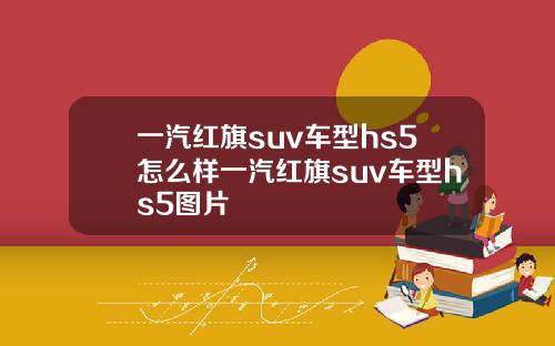 一汽红旗suv车型hs5怎么样一汽红旗suv车型hs5图片