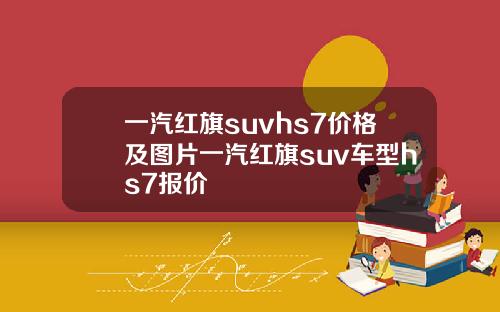 一汽红旗suvhs7价格及图片一汽红旗suv车型hs7报价