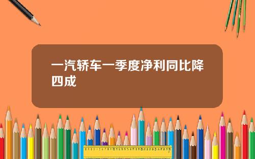 一汽轿车一季度净利同比降四成