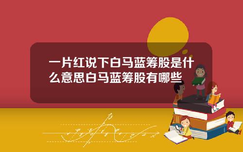 一片红说下白马蓝筹股是什么意思白马蓝筹股有哪些