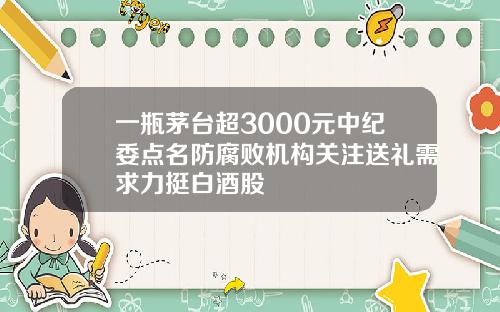 一瓶茅台超3000元中纪委点名防腐败机构关注送礼需求力挺白酒股
