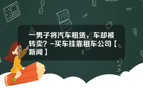 一男子将汽车租赁，车却被转卖？-买车挂靠租车公司【新闻】