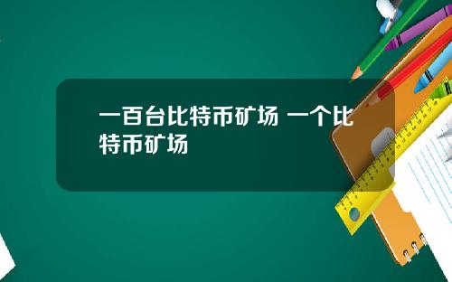 一百台比特币矿场 一个比特币矿场