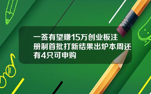 一签有望赚15万创业板注册制首批打新结果出炉本周还有4只可申购