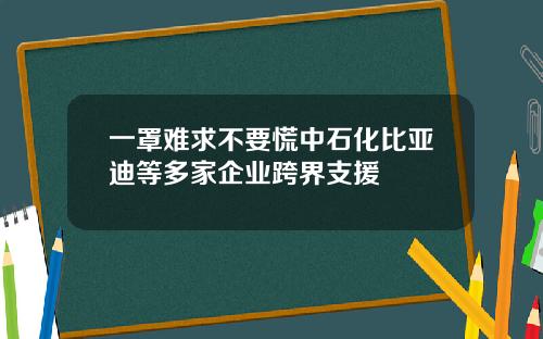 一罩难求不要慌中石化比亚迪等多家企业跨界支援