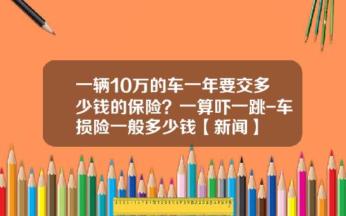 一辆10万的车一年要交多少钱的保险？一算吓一跳-车损险一般多少钱【新闻】