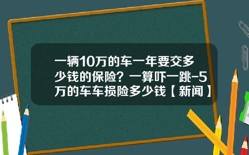 一辆10万的车一年要交多少钱的保险？一算吓一跳-5万的车车损险多少钱【新闻】