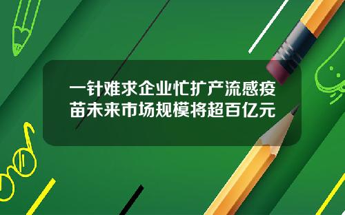 一针难求企业忙扩产流感疫苗未来市场规模将超百亿元