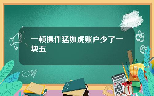 一顿操作猛如虎账户少了一块五