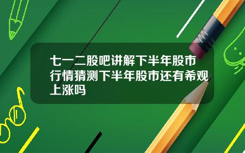 七一二股吧讲解下半年股市行情猜测下半年股市还有希观上涨吗