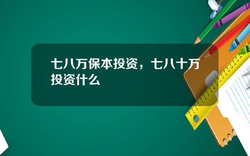 七八万保本投资，七八十万投资什么