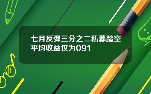 七月反弹三分之二私募踏空平均收益仅为091