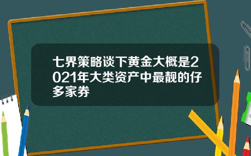 七界策略谈下黄金大概是2021年大类资产中最靓的仔多家券
