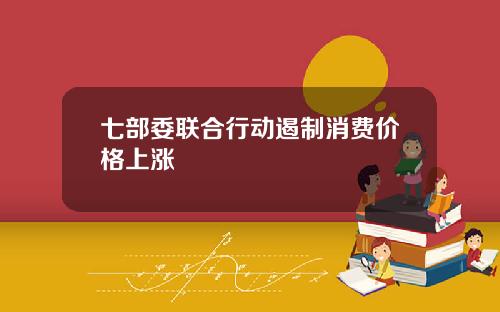 七部委联合行动遏制消费价格上涨