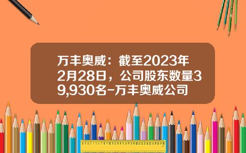 万丰奥威：截至2023年2月28日，公司股东数量39,930名-万丰奥威公司