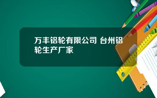 万丰铝轮有限公司 台州铝轮生产厂家