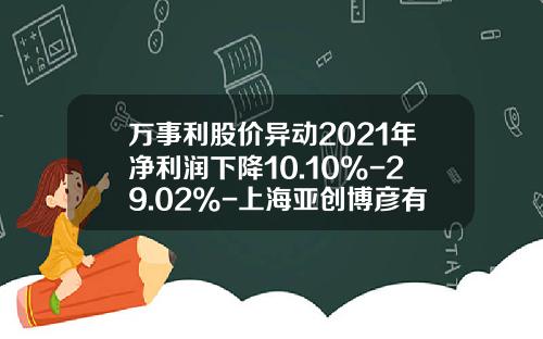 万事利股价异动2021年净利润下降10.10%-29.02%-上海亚创博彦有限公司