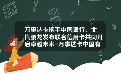 万事达卡携手中国银行、北汽鹏龙发布联名信用卡共同开启卓越未来-万事达卡中国有多少人