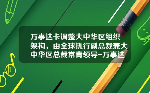 万事达卡调整大中华区组织架构，由全球执行副总裁兼大中华区总裁常青领导-万事达卡公司