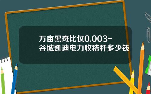 万亩黑斑比仅0.003-谷城凯迪电力收秸秆多少钱